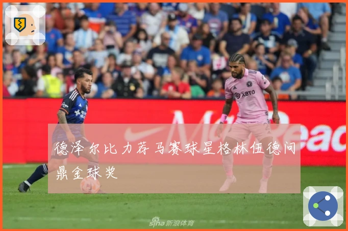 德泽尔比力荐马赛球星格林伍德问鼎金球奖