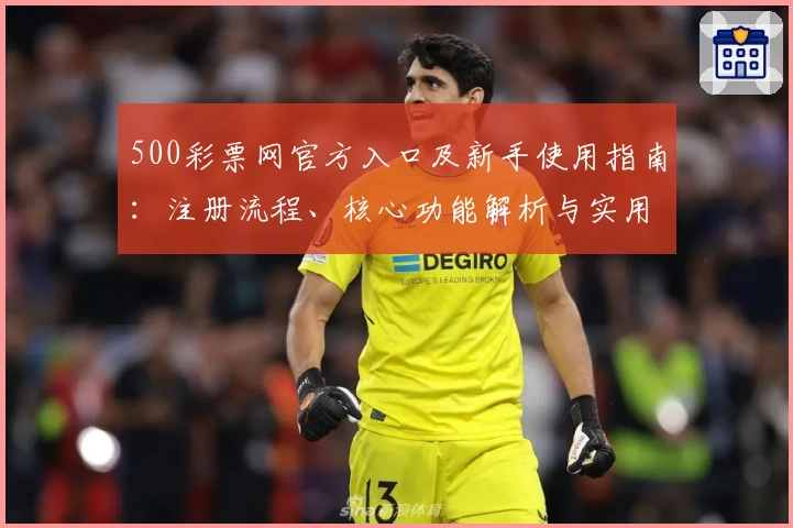 500彩票网官方入口及新手使用指南：注册流程、核心功能解析与实用技巧分享