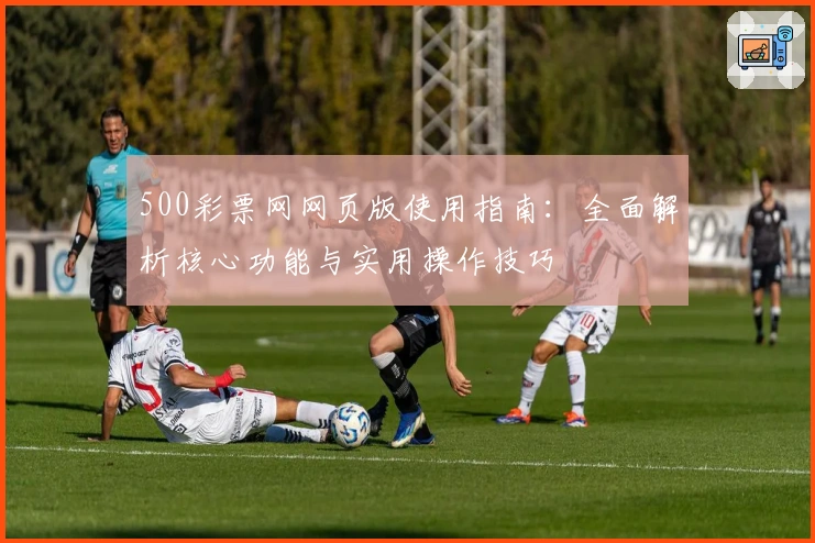 500彩票网网页版使用指南:全面解析核心功能与实用操作技巧