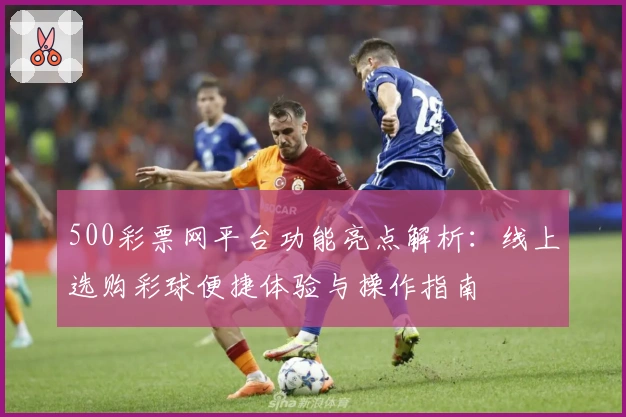 500彩票网平台功能亮点解析：线上选购彩球便捷体验与操作指南