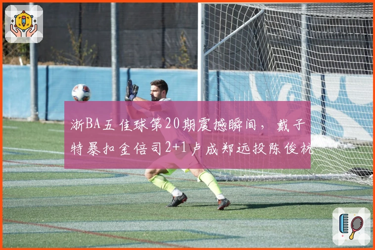 浙BA五佳球第20期震撼瞬间，戴子特暴扣金倍司2+1卢成郑远投陈俊杭空接倪豪凯突破