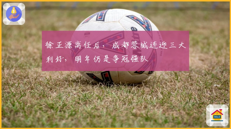 徐正源离任后，成都蓉城连迎三大利好，明年仍是争冠强队