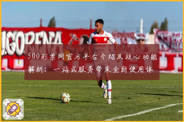 500彩票网官方平台介绍及核心功能解析:一站式服务带来全新使用体验