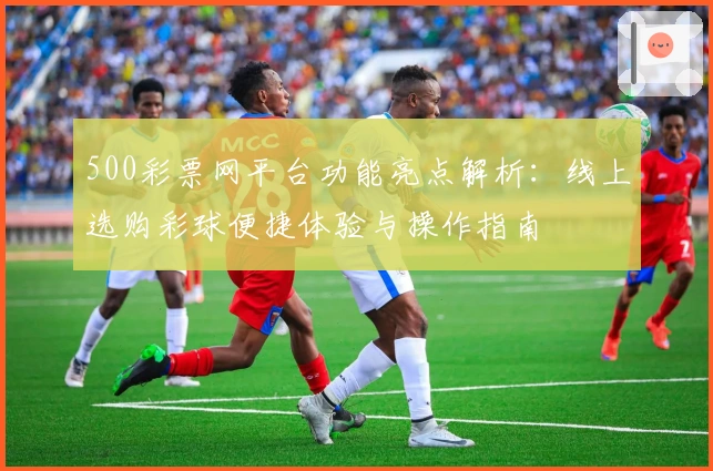 500彩票网平台功能亮点解析：线上选购彩球便捷体验与操作指南