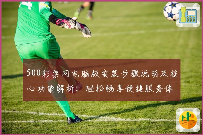 500彩票网电脑版安装步骤说明及核心功能解析：轻松畅享便捷服务体验