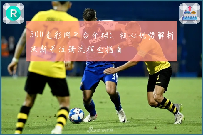 500竞彩网平台介绍：核心优势解析及新手注册流程全指南