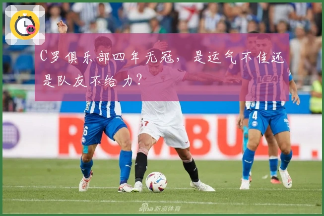 C罗俱乐部四年无冠，是运气不佳还是队友不给力？