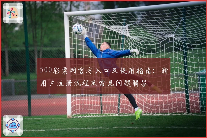 500彩票网官方入口及使用指南：新用户注册流程及常见问题解答