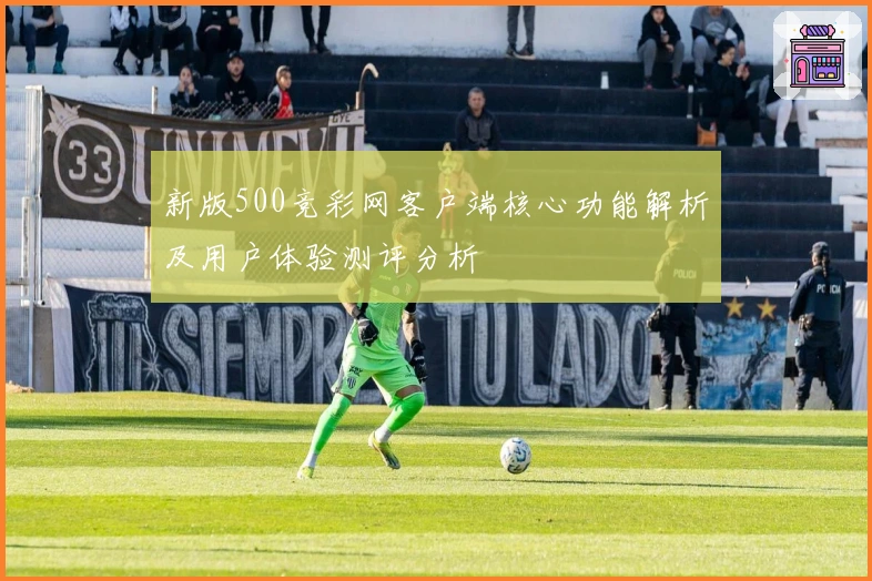新版500竞彩网客户端核心功能解析及用户体验测评分析