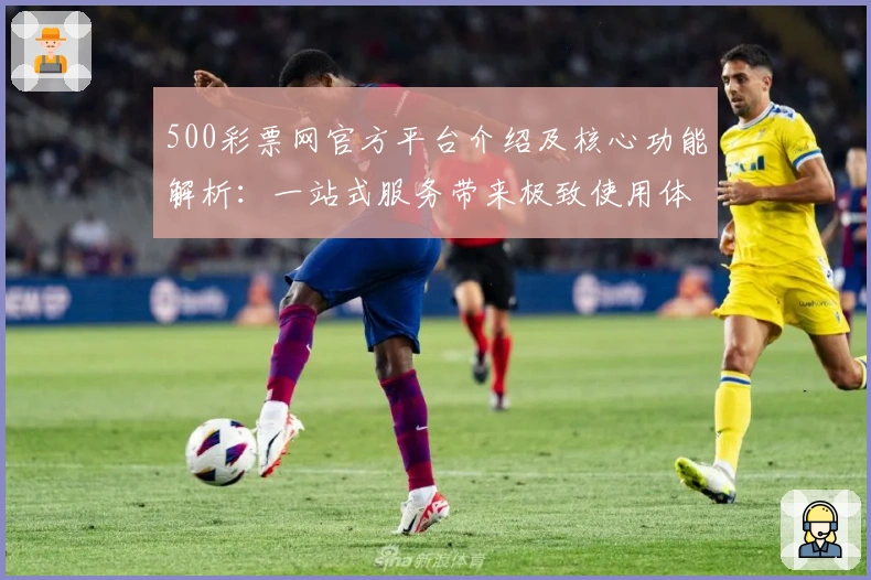 500彩票网官方平台介绍及核心功能解析:一站式服务带来极致使用体验