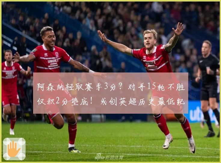 阿森纳轻取赛季3分？对手15轮不胜仅积2分垫底！或创英超历史最低纪录