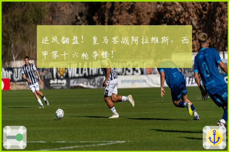 逆风翻盘！皇马客战阿拉维斯，西甲第十六轮争锋！