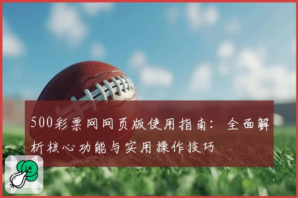 500彩票网网页版使用指南：全面解析核心功能与实用操作技巧