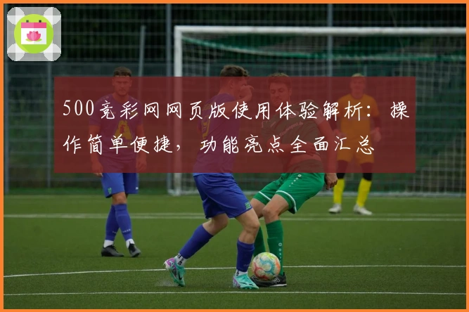 500竞彩网网页版使用体验解析：操作简单便捷，功能亮点全面汇总