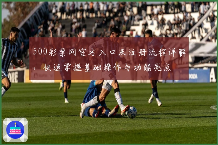 500彩票网官方入口及注册流程详解,快速掌握基础操作与功能亮点