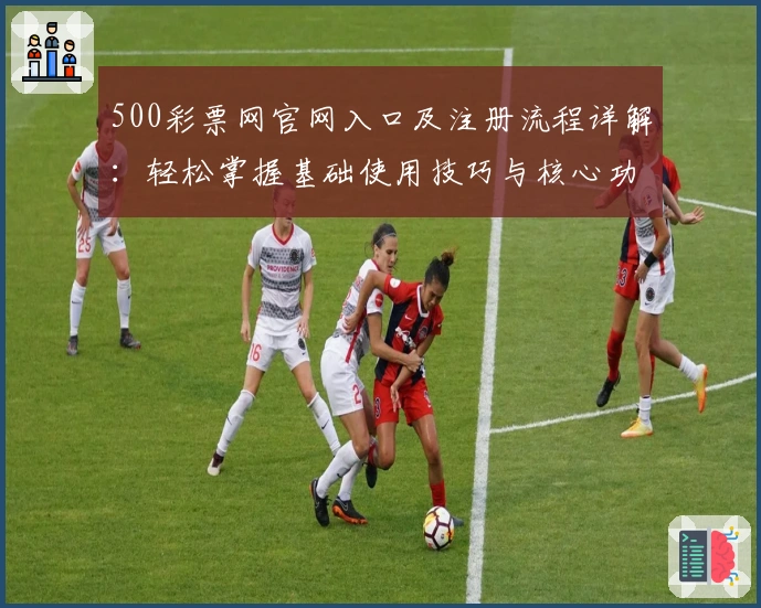 500彩票网官网入口及注册流程详解：轻松掌握基础使用技巧与核心功能解析