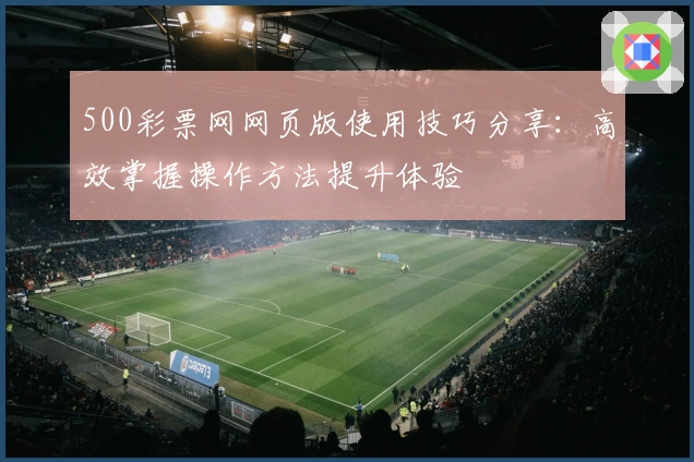 500彩票网网页版使用技巧分享：高效掌握操作方法提升体验