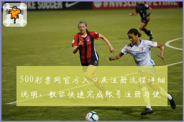 500彩票网官方入口及注册流程详细说明，教你快速完成账号注册与使用体验