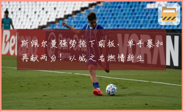 斯佩尔曼强势抢下前板，单手暴扣再献两分！以城之名燃情新生