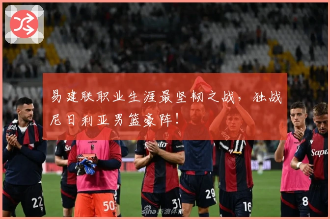 易建联职业生涯最坚韧之战，独战尼日利亚男篮豪阵！