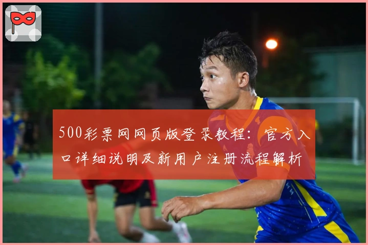 500彩票网网页版登录教程：官方入口详细说明及新用户注册流程解析