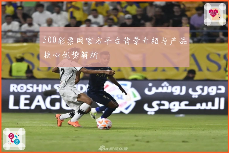 500彩票网官方平台背景介绍与产品核心优势解析