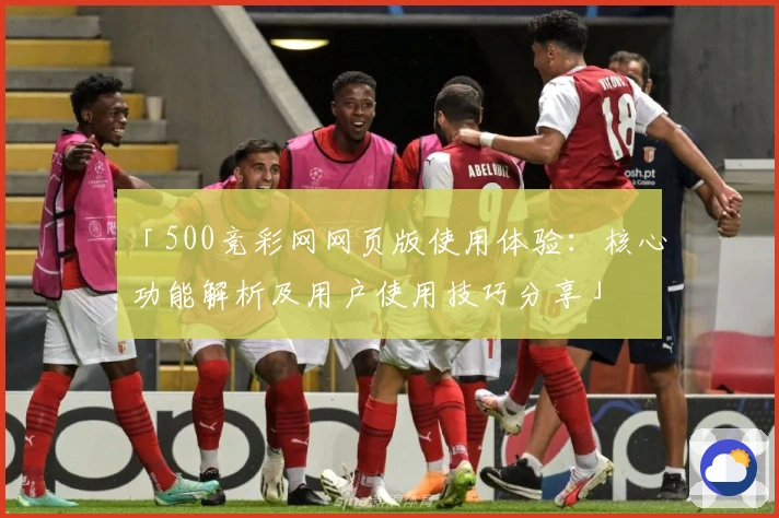 「500竞彩网网页版使用体验：核心功能解析及用户使用技巧分享」