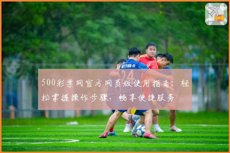 500彩票网官方网页版使用指南：轻松掌握操作步骤，畅享便捷服务