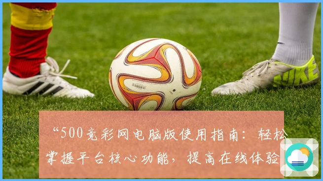 “500竞彩网电脑版使用指南：轻松掌握平台核心功能，提高在线体验”