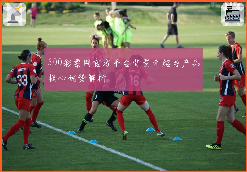 500彩票网官方平台背景介绍与产品核心优势解析