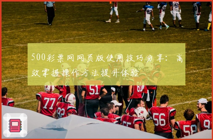 500彩票网网页版使用技巧分享：高效掌握操作方法提升体验