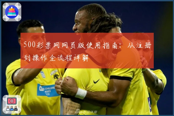 500彩票网网页版使用指南:从注册到操作全流程详解
