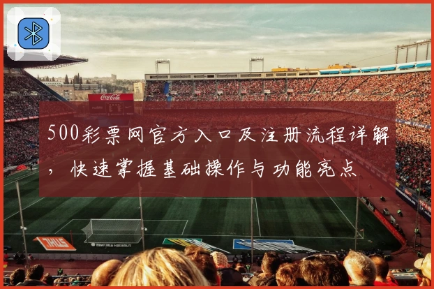 500彩票网官方入口及注册流程详解，快速掌握基础操作与功能亮点