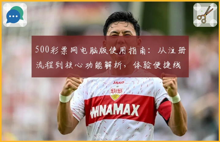 500彩票网电脑版使用指南:从注册流程到核心功能解析,体验便捷线上服务