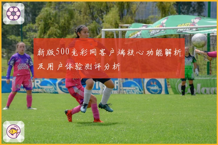 新版500竞彩网客户端核心功能解析及用户体验测评分析