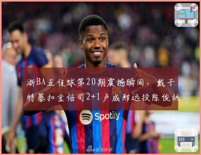 浙BA五佳球第20期震撼瞬间，戴子特暴扣金倍司2+1卢成郑远投陈俊杭空接倪豪凯突破