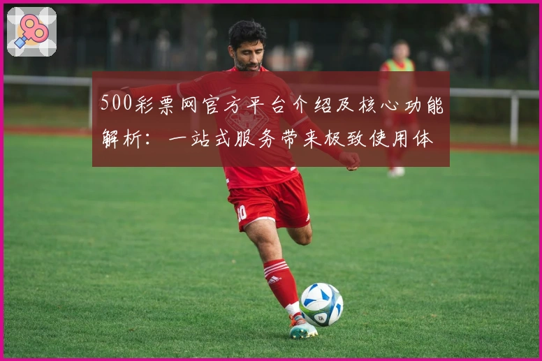500彩票网官方平台介绍及核心功能解析：一站式服务带来极致使用体验